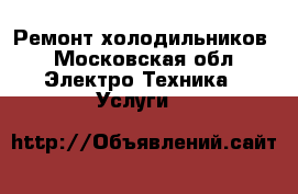 Ремонт холодильников - Московская обл. Электро-Техника » Услуги   